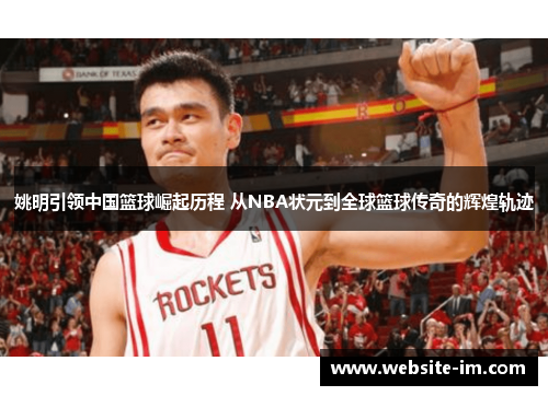 姚明引领中国篮球崛起历程 从NBA状元到全球篮球传奇的辉煌轨迹